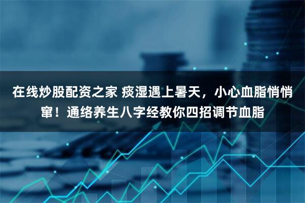 在线炒股配资之家 痰湿遇上暑天，小心血脂悄悄窜！通络养生八字经教你四招调节血脂