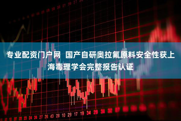 专业配资门户网  国产自研奥拉氟原料安全性获上海毒理学会完整报告认证
