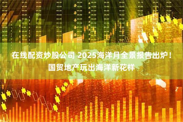 在线配资炒股公司 2025海洋月全景报告出炉！国贸地产玩出海洋新花样