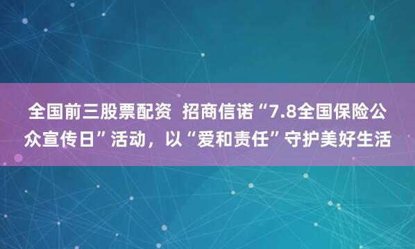 全国前三股票配资  招商信诺“7.8全国保险公众宣传日”活动，以“爱和责任”守护美好生活