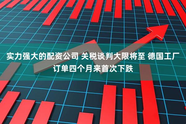 实力强大的配资公司 关税谈判大限将至 德国工厂订单四个月来首次下跌