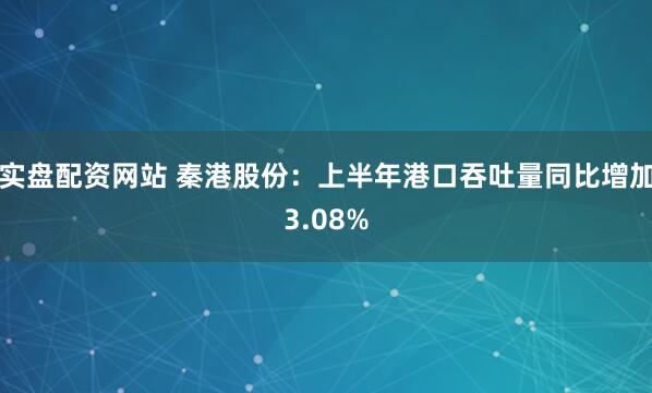实盘配资网站 秦港股份：上半年港口吞吐量同比增加3.08%