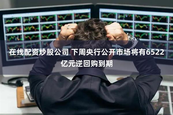 在线配资炒股公司 下周央行公开市场将有6522亿元逆回购到期