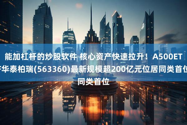 能加杠杆的炒股软件 核心资产快速拉升！A500ETF华泰柏瑞(563360)最新规模超200亿元位居同类首位