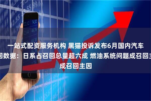 一站式配资服务机构 黑猫投诉发布6月国内汽车召回数据：日系占召回总量超六成 燃油系统问题成召回主因