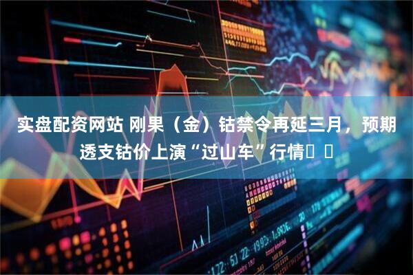 实盘配资网站 刚果（金）钴禁令再延三月，预期透支钴价上演“过山车”行情​​