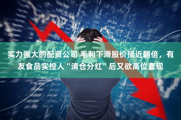 实力强大的配资公司 毛利下滑股价接近翻倍，有友食品实控人“清仓分红”后又欲高位套现