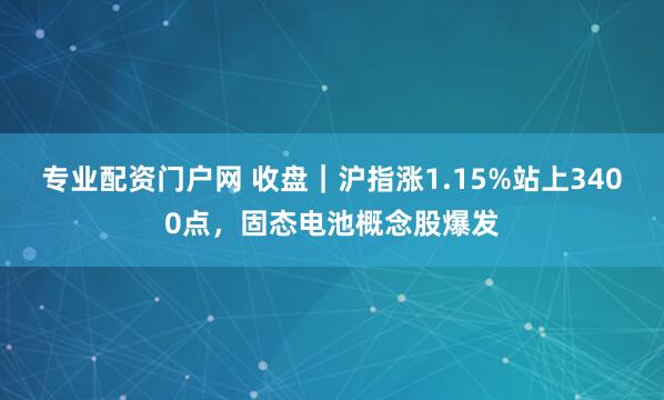 专业配资门户网 收盘｜沪指涨1.15%站上3400点，固态电池概念股爆发