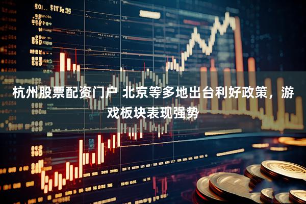 杭州股票配资门户 北京等多地出台利好政策，游戏板块表现强势