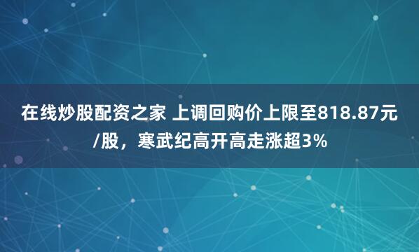 在线炒股配资之家 上调回购价上限至818.87元/股，寒武纪高开高走涨超3%