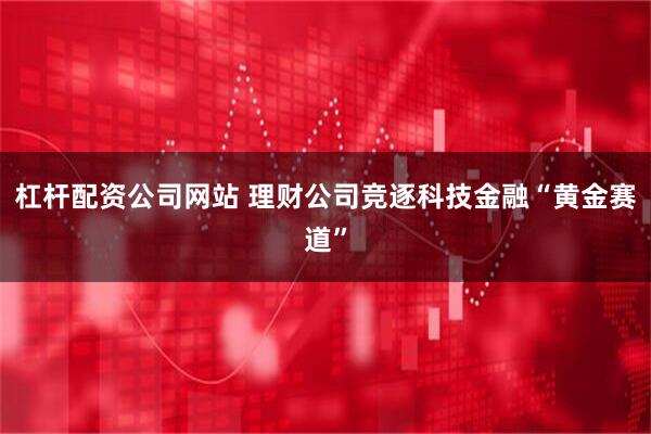 杠杆配资公司网站 理财公司竞逐科技金融“黄金赛道”