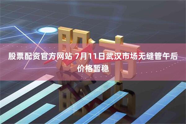 股票配资官方网站 7月11日武汉市场无缝管午后价格暂稳
