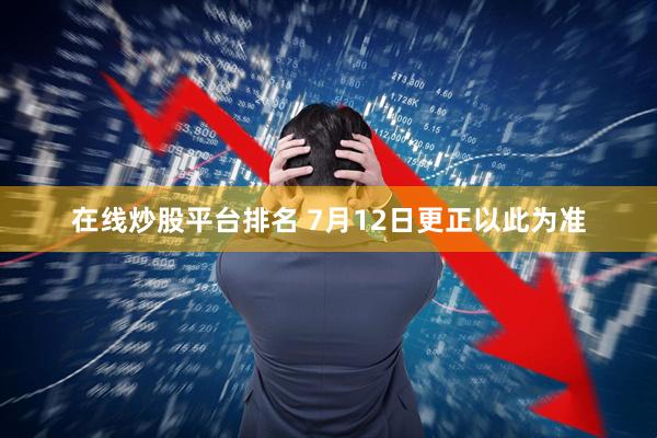 在线炒股平台排名 7月12日更正以此为准