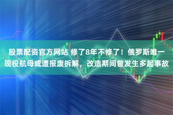 股票配资官方网站 修了8年不修了！俄罗斯唯一现役航母或遭报废拆解，改造期间曾发生多起事故