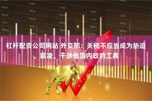 杠杆配资公司网站 外交部：关税不应当成为胁迫、霸凌、干涉他国内政的工具