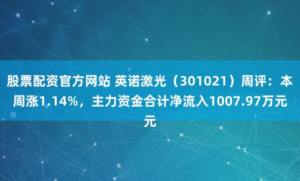 股票配资官方网站 英诺激光（301021）周评：本周涨1.14%，主力资金合计净流入1007.97万元