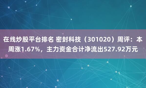 在线炒股平台排名 密封科技（301020）周评：本周涨1.67%，主力资金合计净流出527.92万元