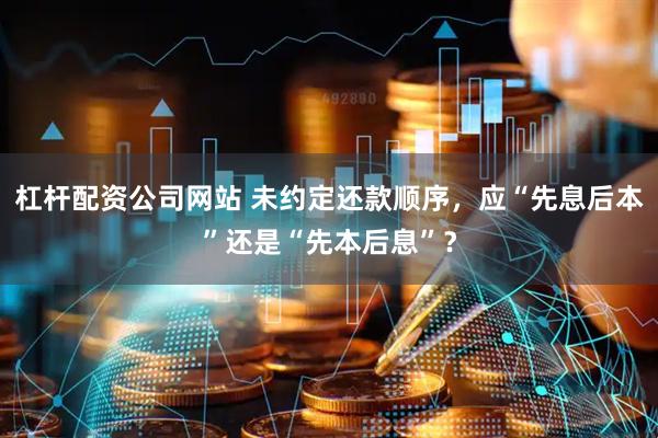 杠杆配资公司网站 未约定还款顺序，应“先息后本”还是“先本后息”？
