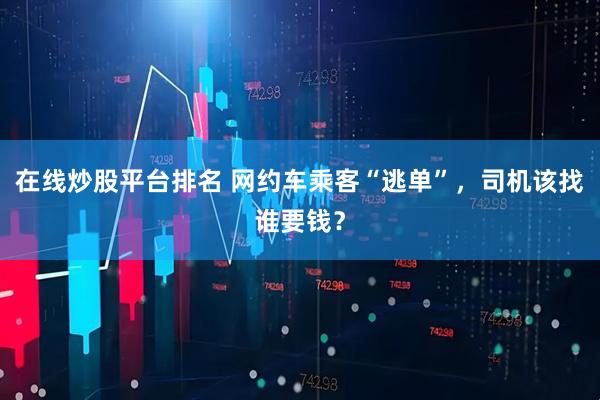 在线炒股平台排名 网约车乘客“逃单”，司机该找谁要钱？