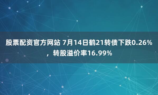 股票配资官方网站 7月14日鹤21转债下跌0.26%，转股溢价率16.99%