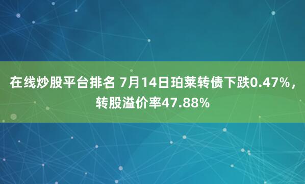 在线炒股平台排名 7月14日珀莱转债下跌0.47%，转股溢价率47.88%