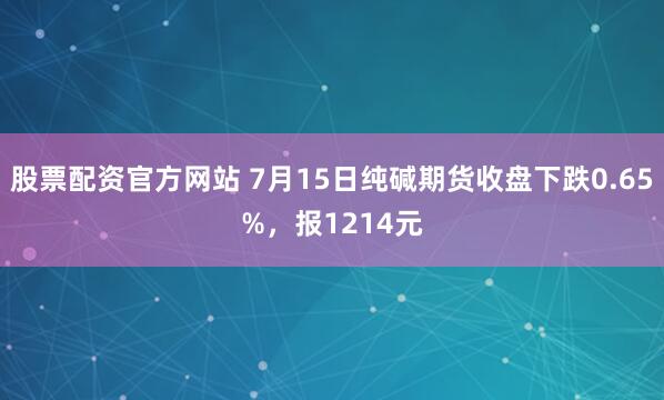 股票配资官方网站 7月15日纯碱期货收盘下跌0.65%，报1214元
