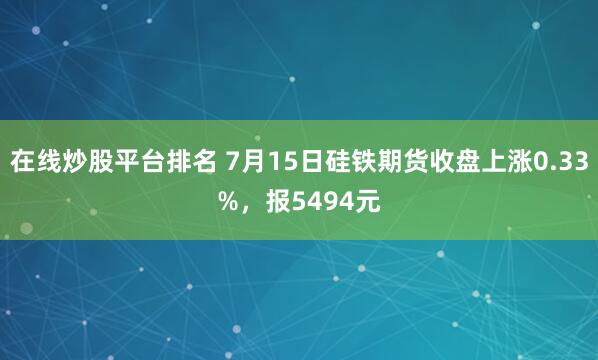 在线炒股平台排名 7月15日硅铁期货收盘上涨0.33%，报5494元