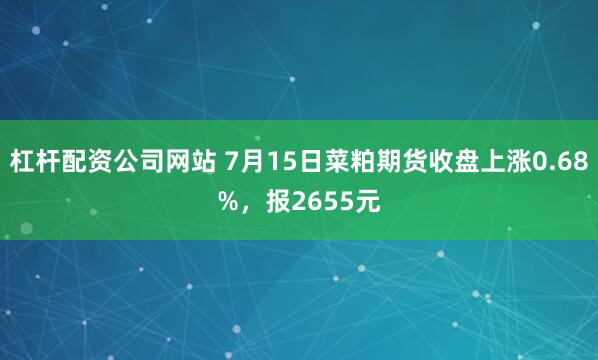 杠杆配资公司网站 7月15日菜粕期货收盘上涨0.68%，报2655元
