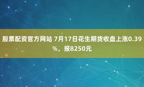 股票配资官方网站 7月17日花生期货收盘上涨0.39%，报8250元