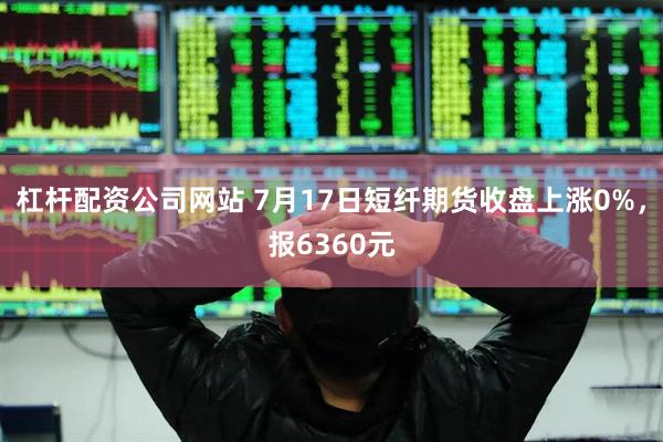 杠杆配资公司网站 7月17日短纤期货收盘上涨0%，报6360元