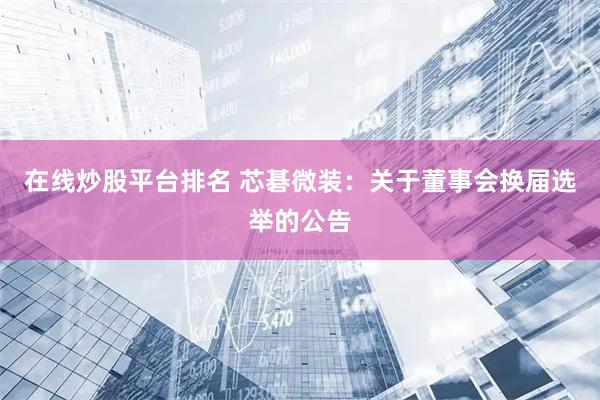 在线炒股平台排名 芯碁微装：关于董事会换届选举的公告