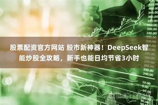 股票配资官方网站 股市新神器！DeepSeek智能炒股全攻略，新手也能日均节省3小时