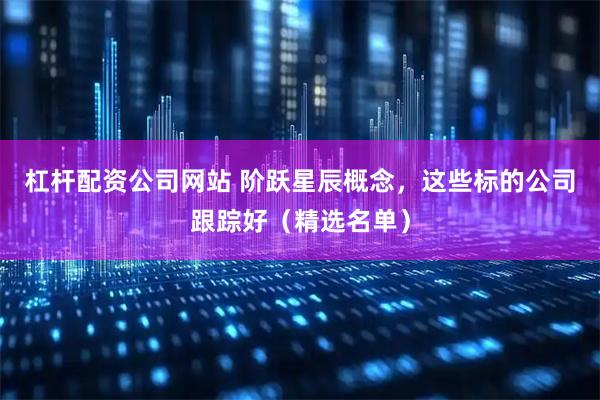 杠杆配资公司网站 阶跃星辰概念，这些标的公司跟踪好（精选名单）