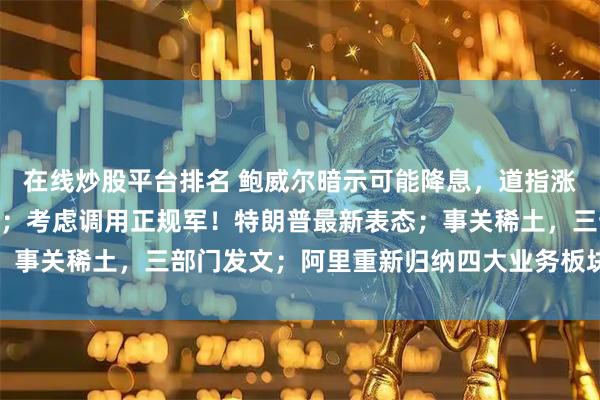 在线炒股平台排名 鲍威尔暗示可能降息，道指涨超800点，中概股普涨；考虑调用正规军！特朗普最新表态；事关稀土，三部门发文；阿里重新归纳四大业务板块丨每经早参