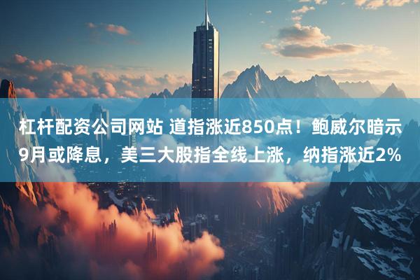杠杆配资公司网站 道指涨近850点！鲍威尔暗示9月或降息，美三大股指全线上涨，纳指涨近2%