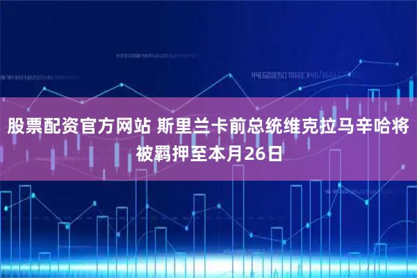 股票配资官方网站 斯里兰卡前总统维克拉马辛哈将被羁押至本月26日