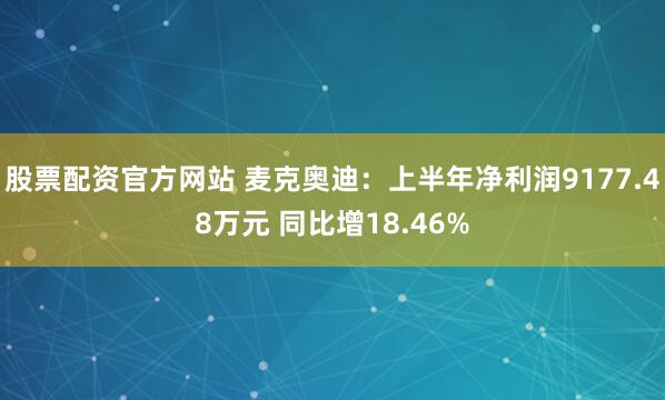 股票配资官方网站 麦克奥迪：上半年净利润9177.48万元 同比增18.46%