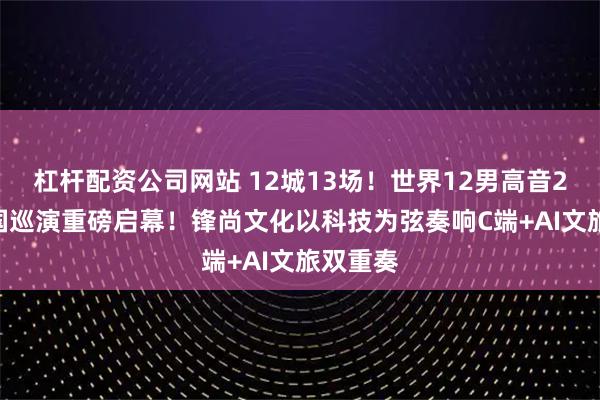 杠杆配资公司网站 12城13场！世界12男高音2025中国巡演重磅启幕！锋尚文化以科技为弦奏响C端+AI文旅双重奏