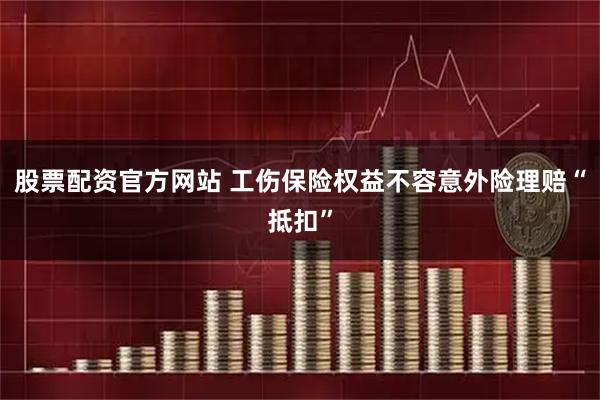 股票配资官方网站 工伤保险权益不容意外险理赔“抵扣”