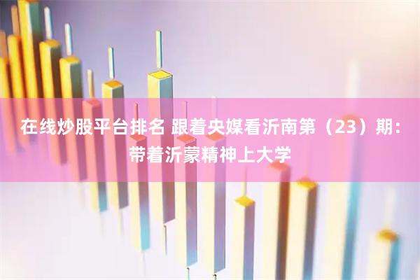 在线炒股平台排名 跟着央媒看沂南第（23）期：带着沂蒙精神上大学