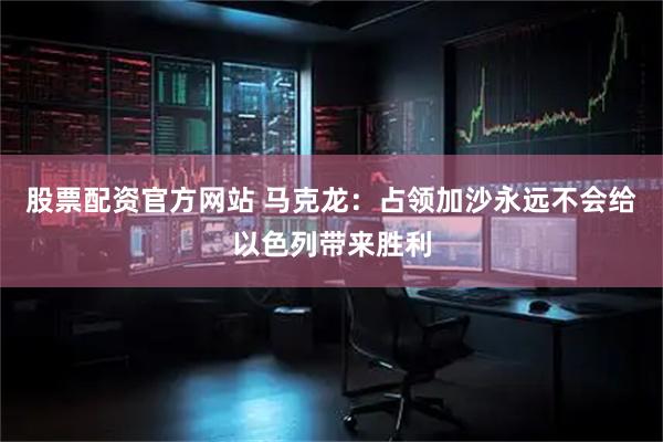 股票配资官方网站 马克龙：占领加沙永远不会给以色列带来胜利