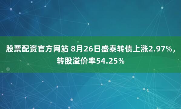 股票配资官方网站 8月26日盛泰转债上涨2.97%，转股溢价率54.25%