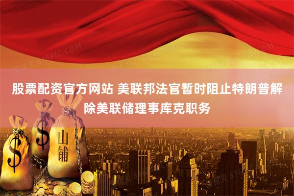 股票配资官方网站 美联邦法官暂时阻止特朗普解除美联储理事库克职务