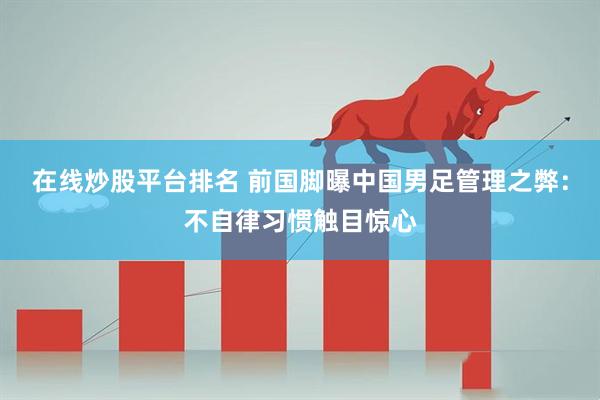 在线炒股平台排名 前国脚曝中国男足管理之弊：不自律习惯触目惊心