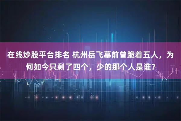 在线炒股平台排名 杭州岳飞墓前曾跪着五人，为何如今只剩了四个，少的那个人是谁？