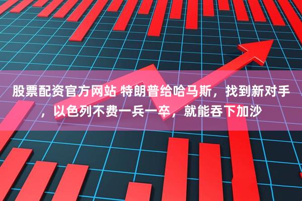 股票配资官方网站 特朗普给哈马斯，找到新对手，以色列不费一兵一卒，就能吞下加沙