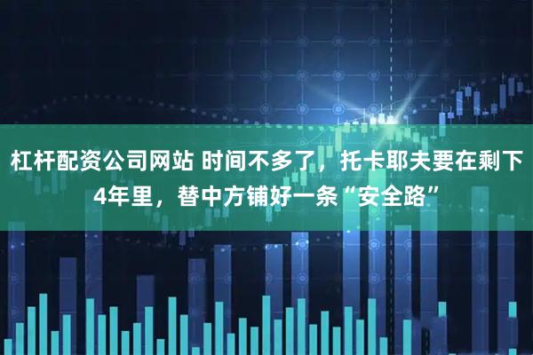 杠杆配资公司网站 时间不多了，托卡耶夫要在剩下4年里，替中方铺好一条“安全路”