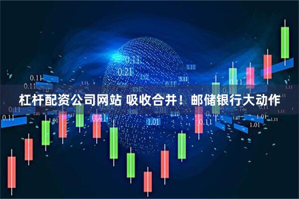 杠杆配资公司网站 吸收合并！邮储银行大动作