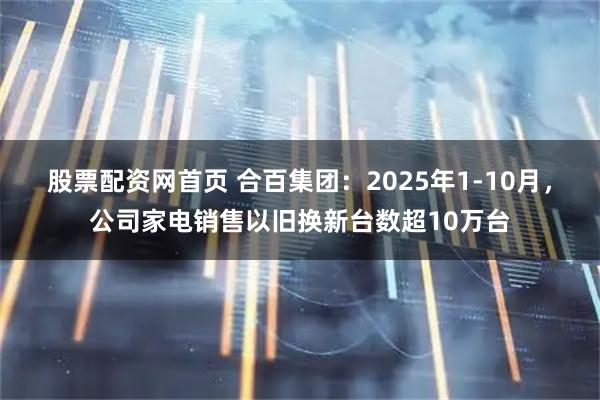 股票配资网首页 合百集团:2025年1-10月,公司家电销售以旧换新台数超10万台