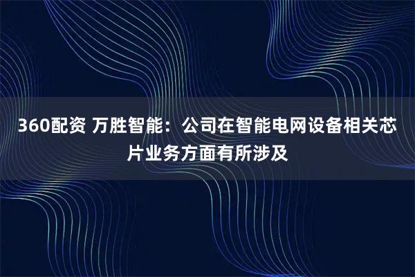 360配资 万胜智能：公司在智能电网设备相关芯片业务方面有所涉及